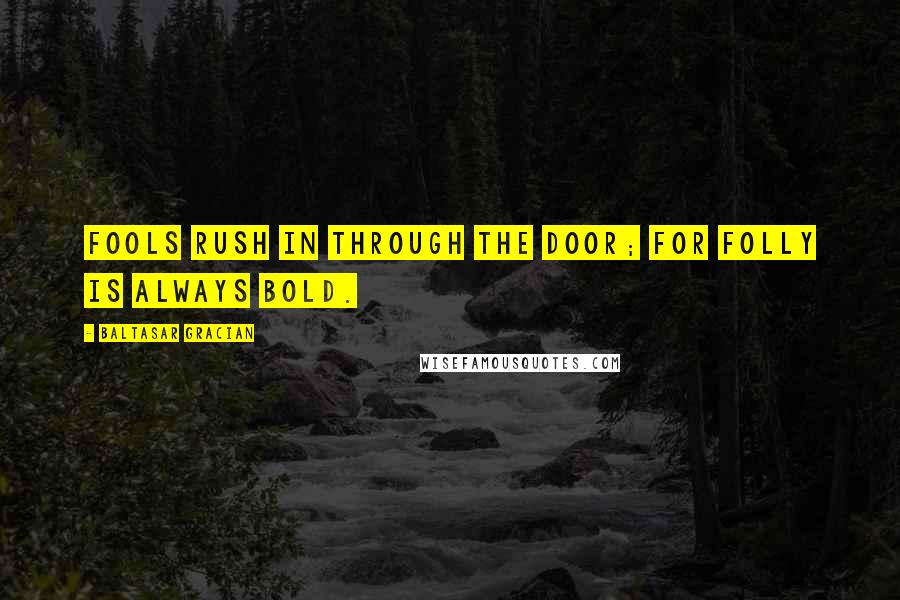 Baltasar Gracian Quotes: Fools rush in through the door; for folly is always bold.