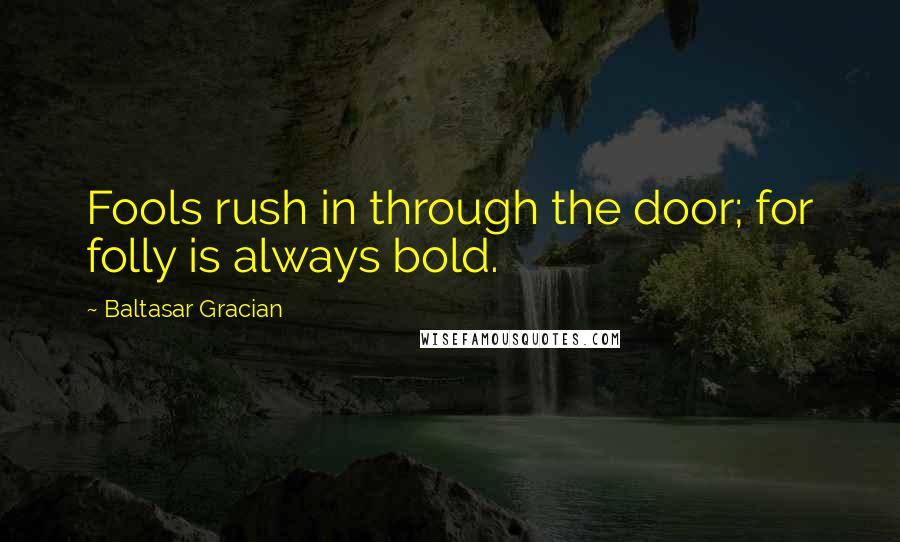 Baltasar Gracian Quotes: Fools rush in through the door; for folly is always bold.