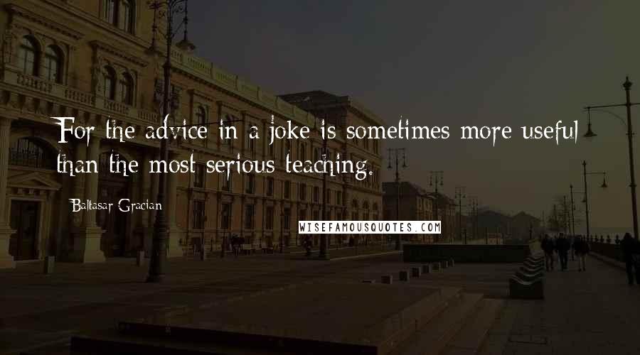 Baltasar Gracian Quotes: For the advice in a joke is sometimes more useful than the most serious teaching.