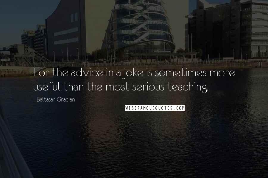 Baltasar Gracian Quotes: For the advice in a joke is sometimes more useful than the most serious teaching.