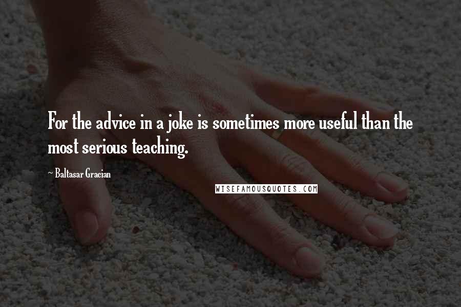 Baltasar Gracian Quotes: For the advice in a joke is sometimes more useful than the most serious teaching.