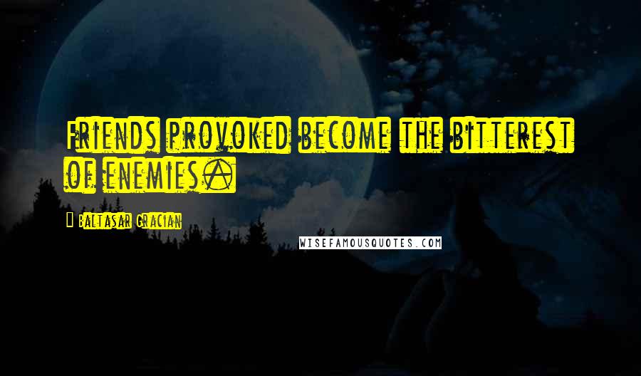 Baltasar Gracian Quotes: Friends provoked become the bitterest of enemies.