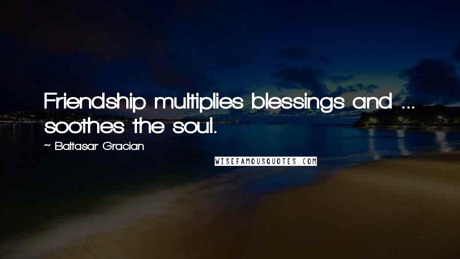 Baltasar Gracian Quotes: Friendship multiplies blessings and ... soothes the soul.