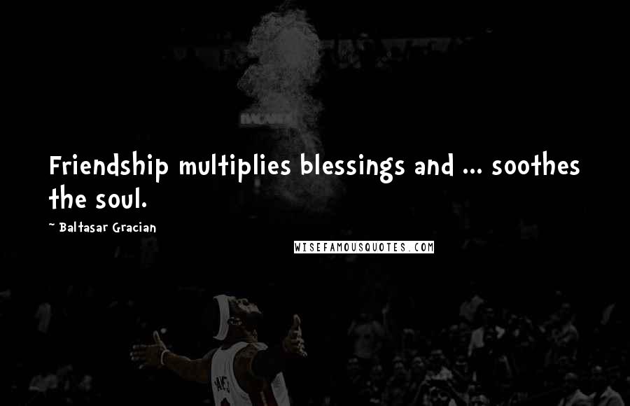 Baltasar Gracian Quotes: Friendship multiplies blessings and ... soothes the soul.