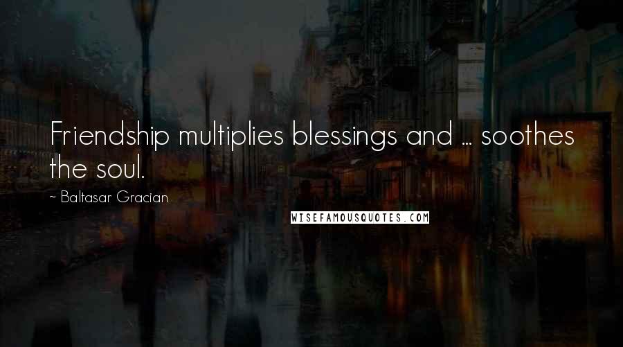 Baltasar Gracian Quotes: Friendship multiplies blessings and ... soothes the soul.