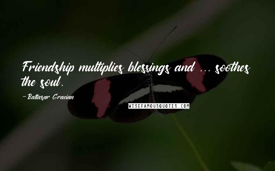 Baltasar Gracian Quotes: Friendship multiplies blessings and ... soothes the soul.
