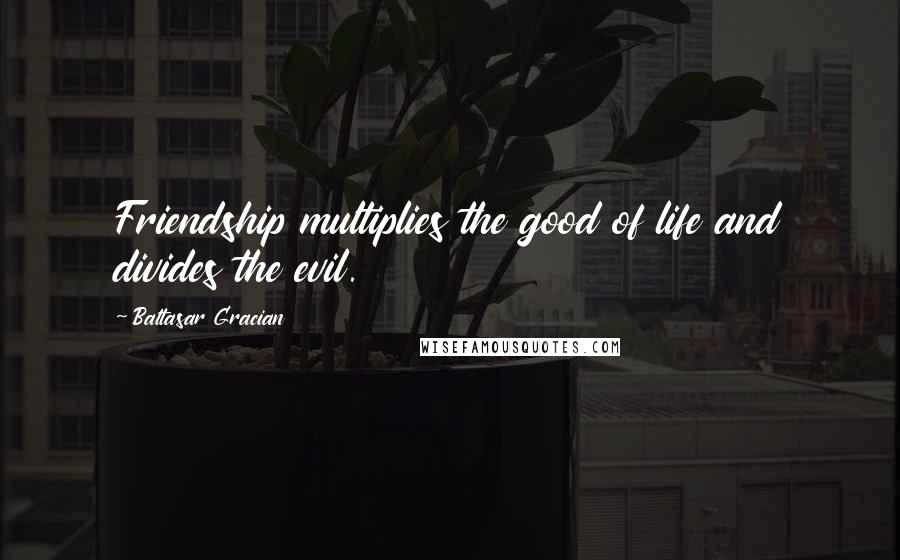 Baltasar Gracian Quotes: Friendship multiplies the good of life and divides the evil.