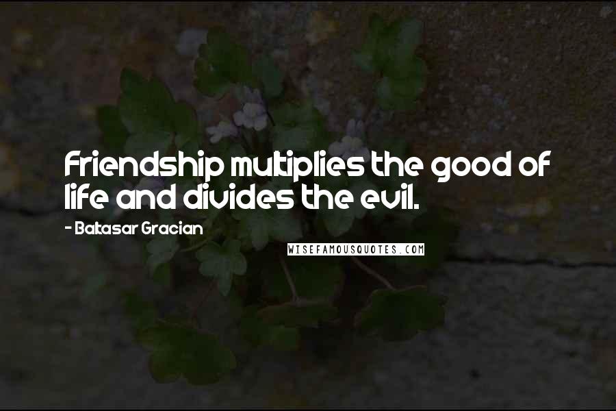 Baltasar Gracian Quotes: Friendship multiplies the good of life and divides the evil.