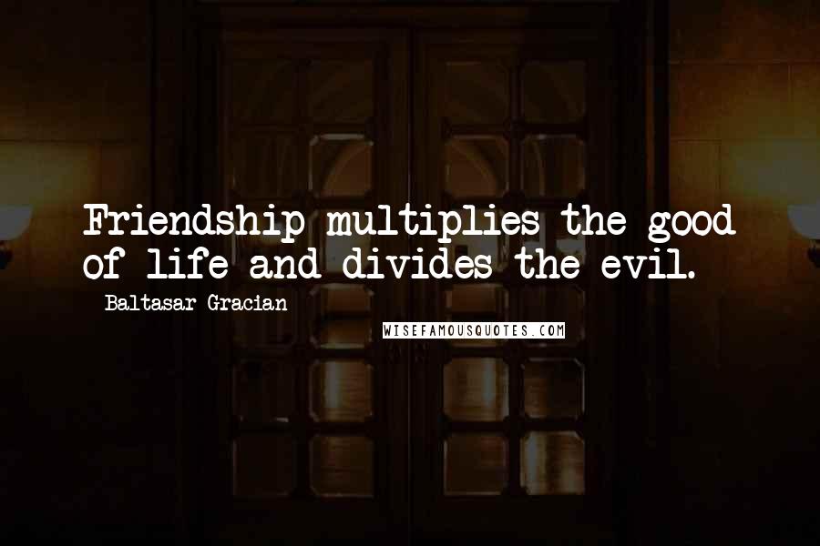 Baltasar Gracian Quotes: Friendship multiplies the good of life and divides the evil.