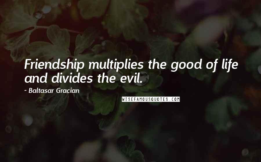 Baltasar Gracian Quotes: Friendship multiplies the good of life and divides the evil.