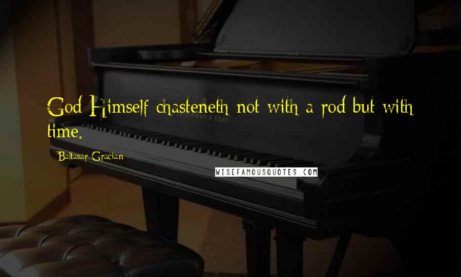 Baltasar Gracian Quotes: God Himself chasteneth not with a rod but with time.