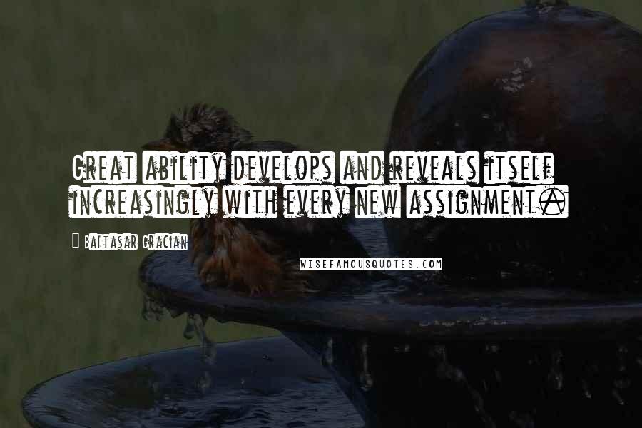 Baltasar Gracian Quotes: Great ability develops and reveals itself increasingly with every new assignment.