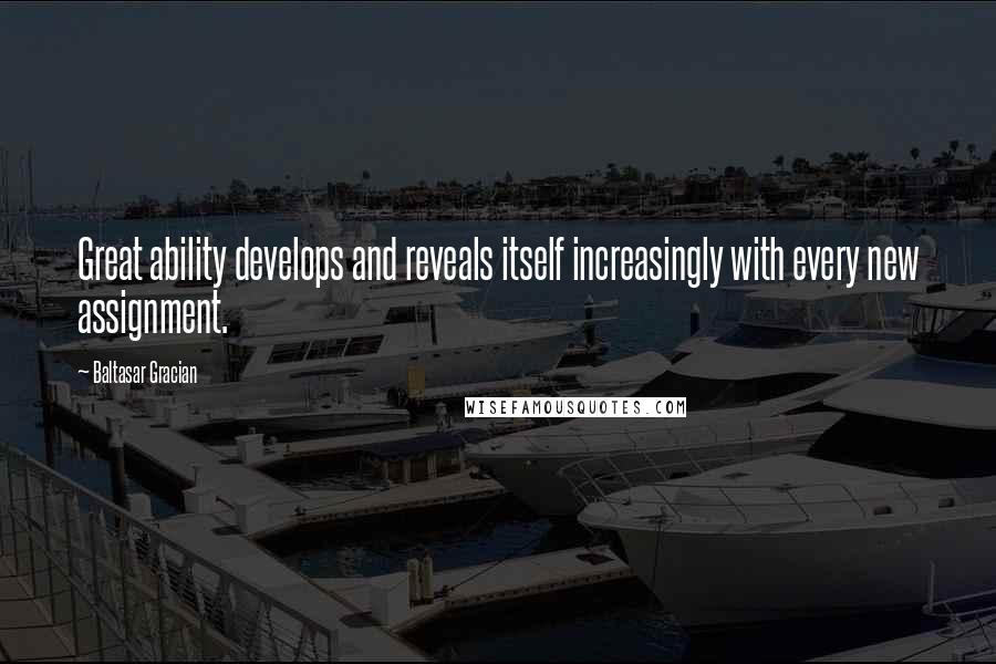 Baltasar Gracian Quotes: Great ability develops and reveals itself increasingly with every new assignment.