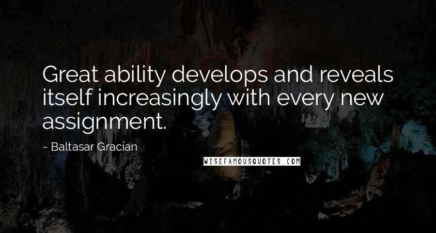 Baltasar Gracian Quotes: Great ability develops and reveals itself increasingly with every new assignment.