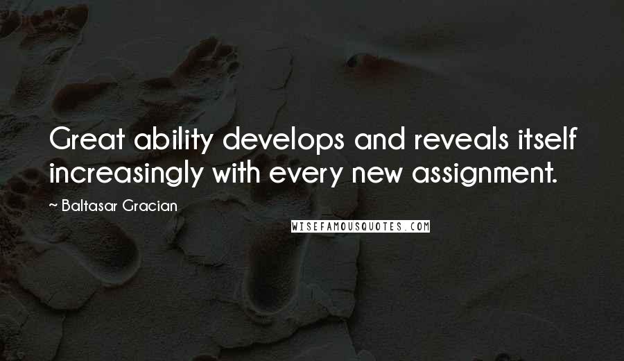 Baltasar Gracian Quotes: Great ability develops and reveals itself increasingly with every new assignment.