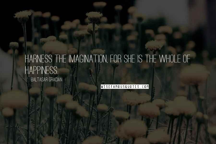 Baltasar Gracian Quotes: Harness the imagination, for she is the whole of happiness.