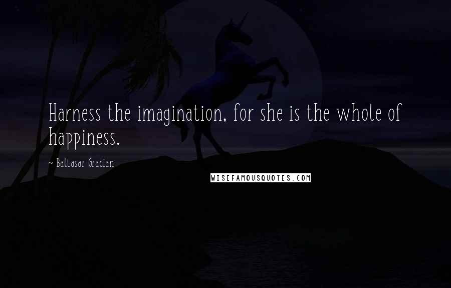 Baltasar Gracian Quotes: Harness the imagination, for she is the whole of happiness.