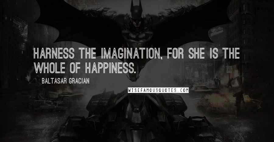 Baltasar Gracian Quotes: Harness the imagination, for she is the whole of happiness.