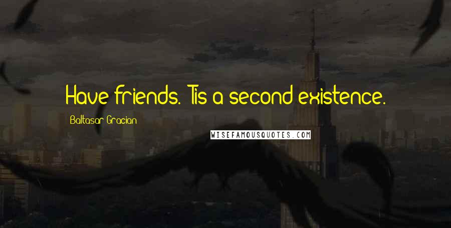 Baltasar Gracian Quotes: Have friends. 'Tis a second existence.