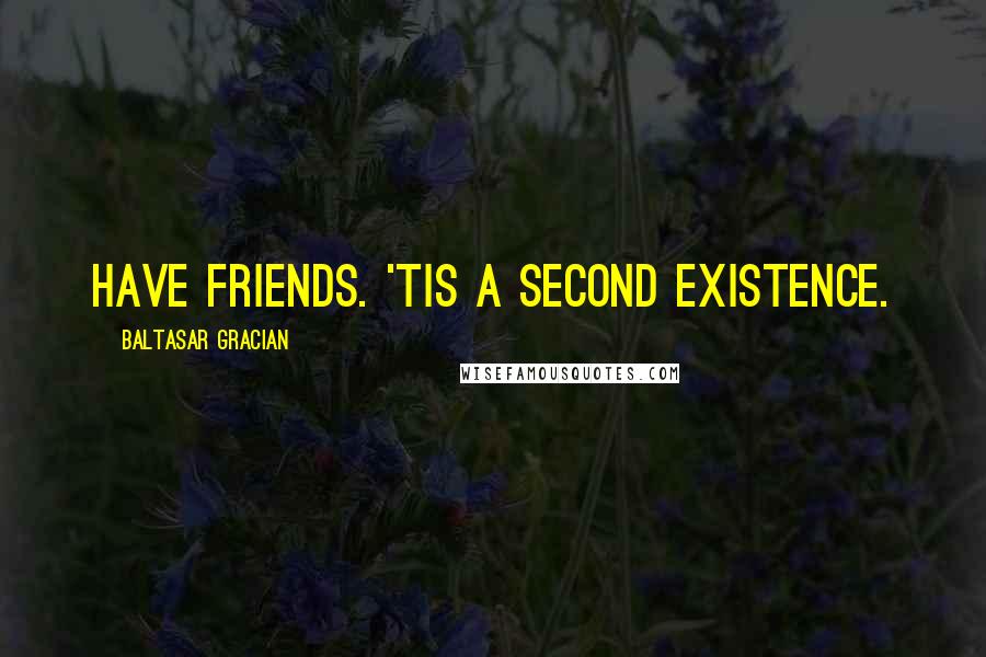 Baltasar Gracian Quotes: Have friends. 'Tis a second existence.