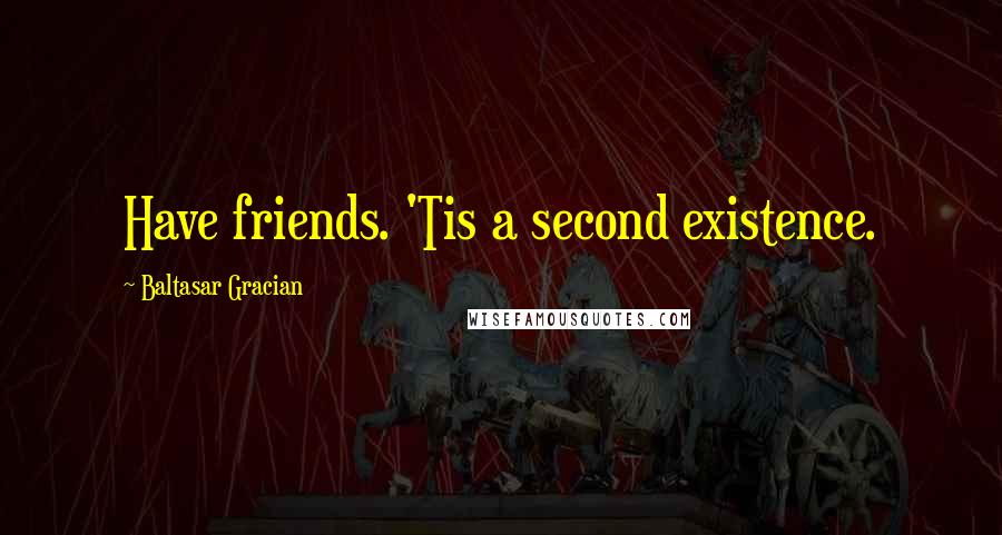 Baltasar Gracian Quotes: Have friends. 'Tis a second existence.