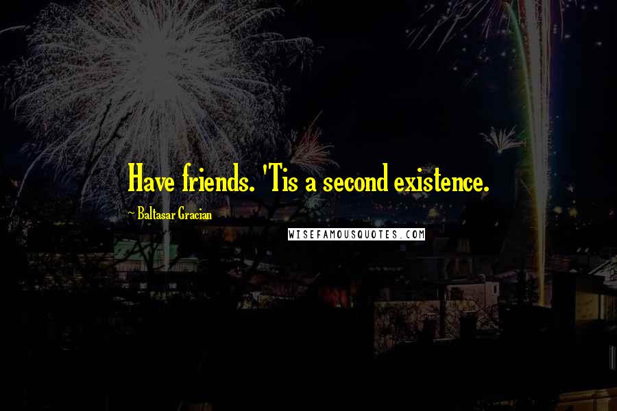 Baltasar Gracian Quotes: Have friends. 'Tis a second existence.