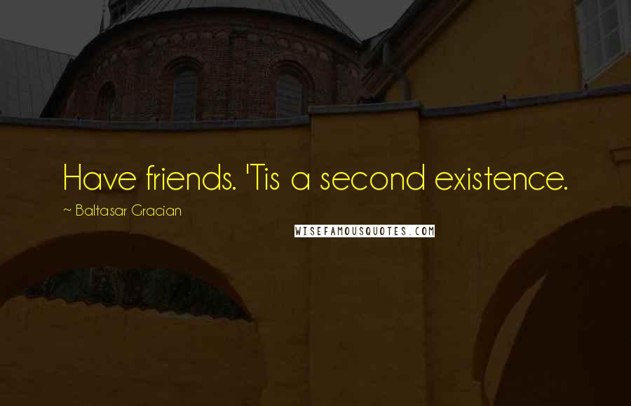 Baltasar Gracian Quotes: Have friends. 'Tis a second existence.