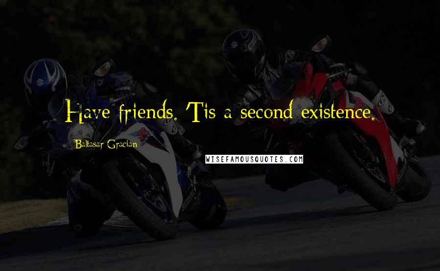 Baltasar Gracian Quotes: Have friends. 'Tis a second existence.
