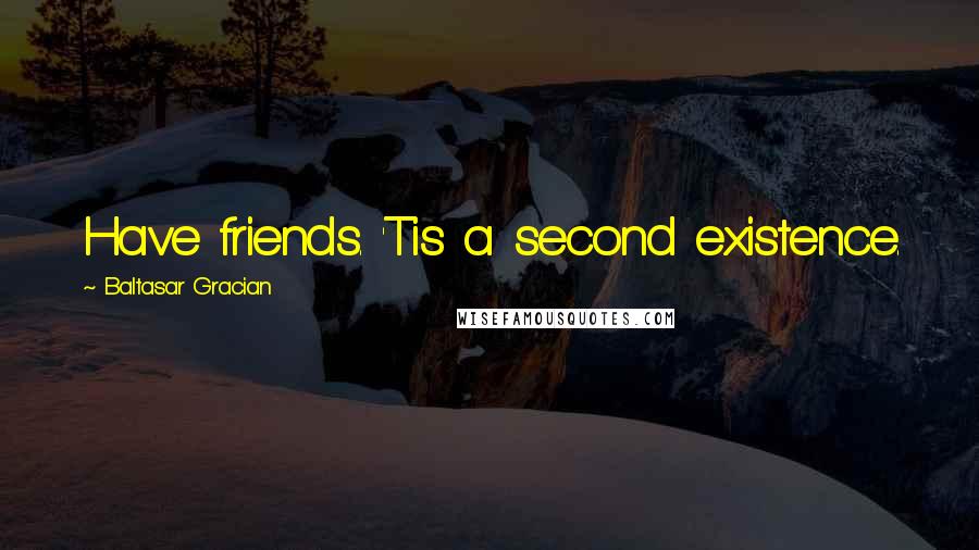 Baltasar Gracian Quotes: Have friends. 'Tis a second existence.