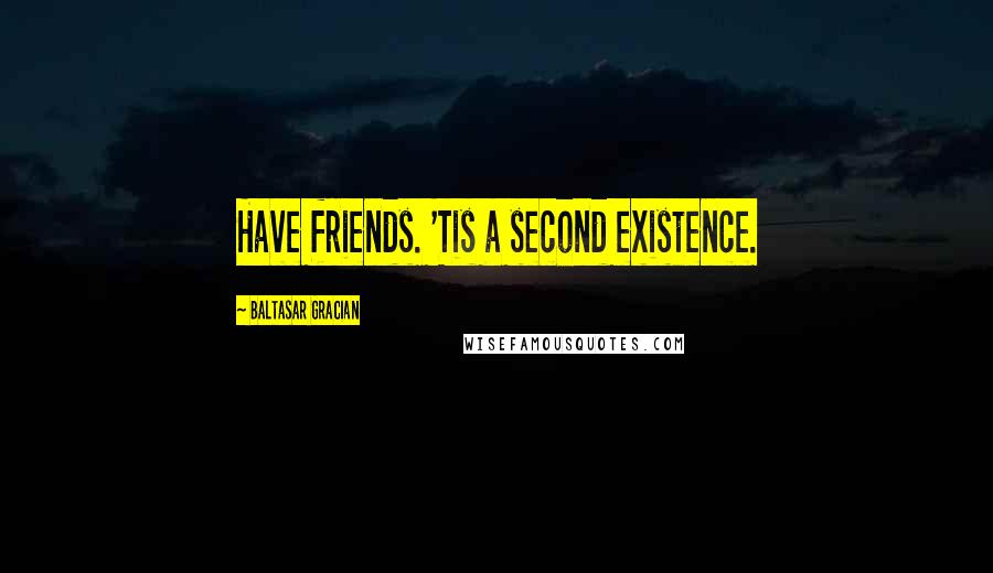 Baltasar Gracian Quotes: Have friends. 'Tis a second existence.