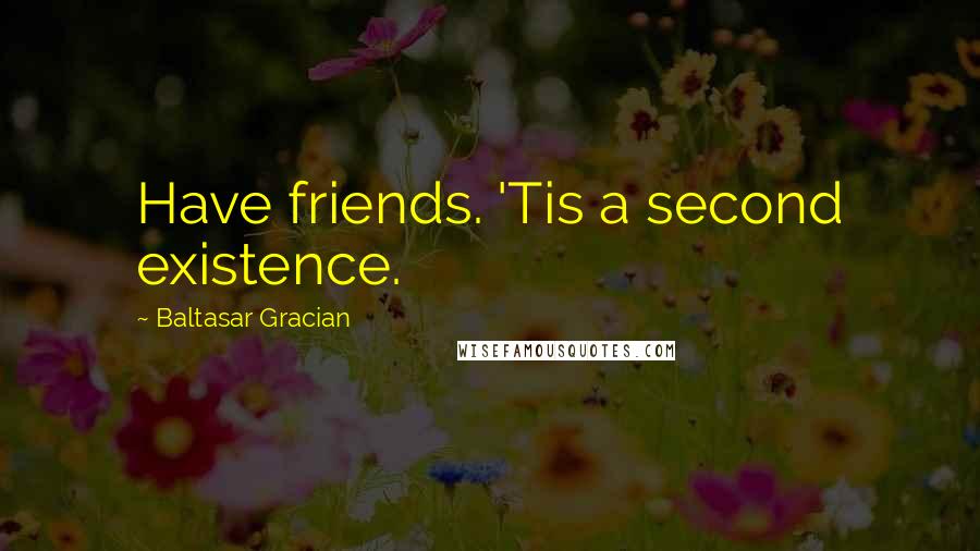 Baltasar Gracian Quotes: Have friends. 'Tis a second existence.