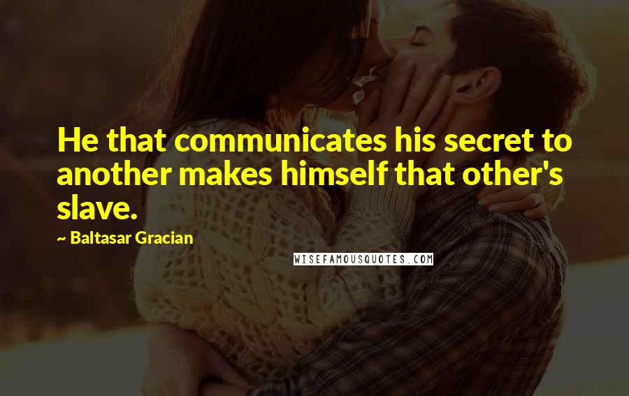 Baltasar Gracian Quotes: He that communicates his secret to another makes himself that other's slave.