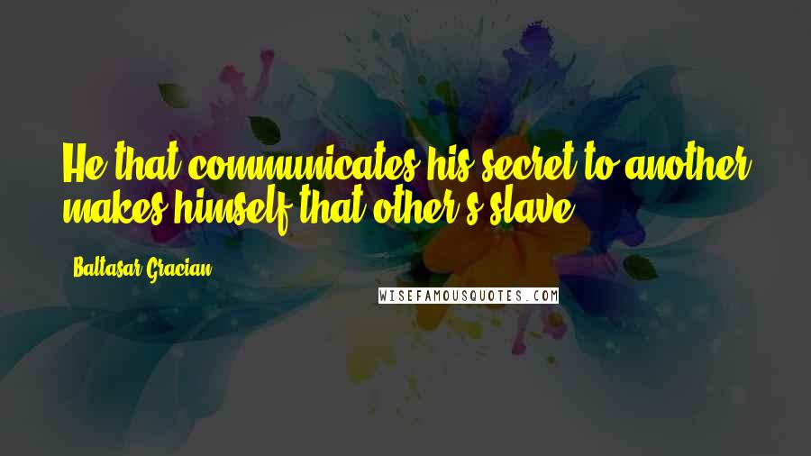 Baltasar Gracian Quotes: He that communicates his secret to another makes himself that other's slave.