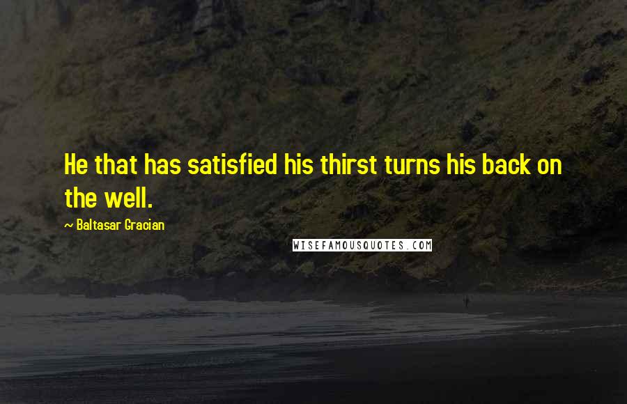 Baltasar Gracian Quotes: He that has satisfied his thirst turns his back on the well.