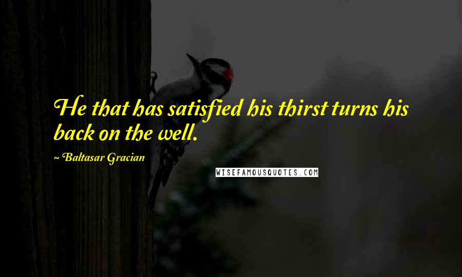 Baltasar Gracian Quotes: He that has satisfied his thirst turns his back on the well.