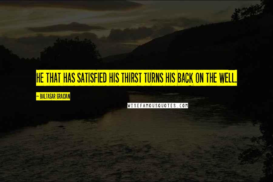 Baltasar Gracian Quotes: He that has satisfied his thirst turns his back on the well.