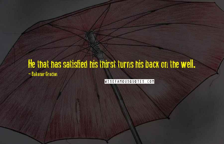 Baltasar Gracian Quotes: He that has satisfied his thirst turns his back on the well.