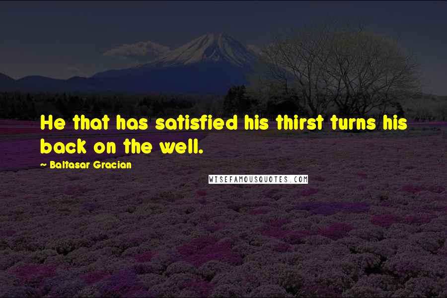 Baltasar Gracian Quotes: He that has satisfied his thirst turns his back on the well.