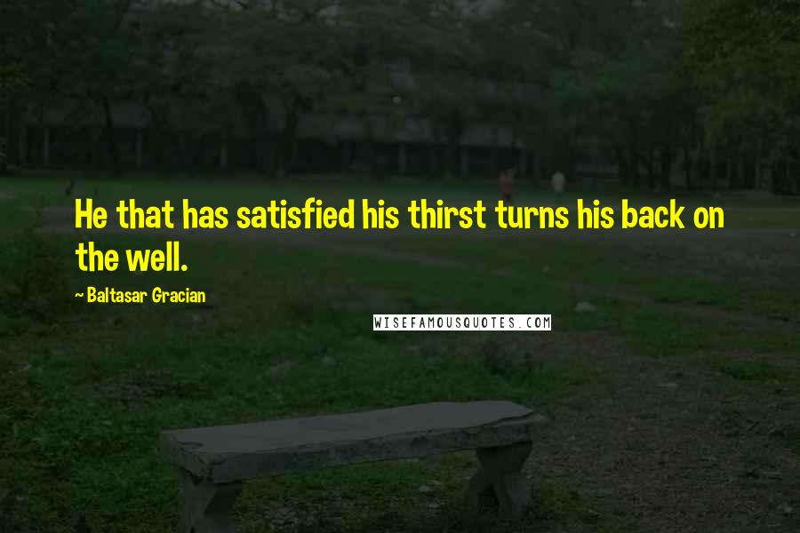 Baltasar Gracian Quotes: He that has satisfied his thirst turns his back on the well.