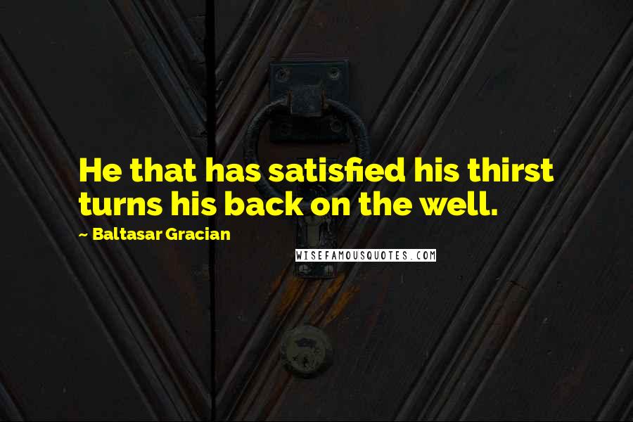 Baltasar Gracian Quotes: He that has satisfied his thirst turns his back on the well.