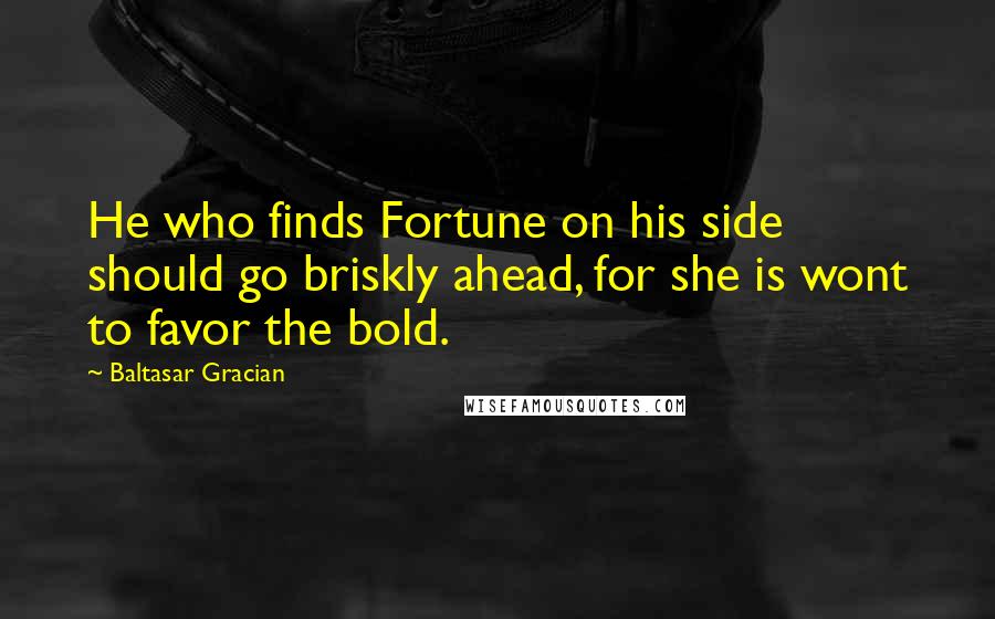 Baltasar Gracian Quotes: He who finds Fortune on his side should go briskly ahead, for she is wont to favor the bold.
