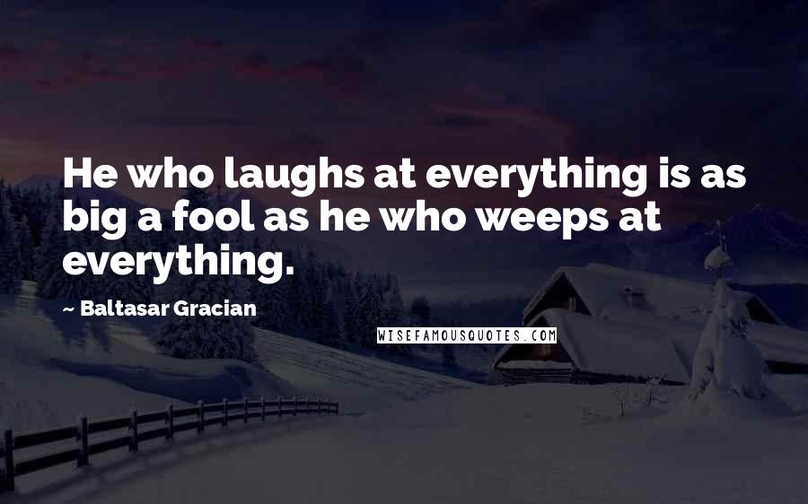 Baltasar Gracian Quotes: He who laughs at everything is as big a fool as he who weeps at everything.