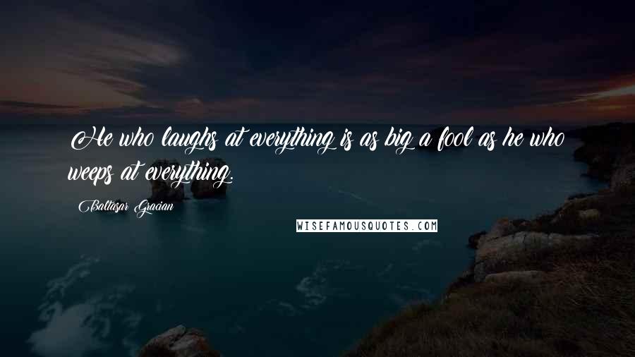 Baltasar Gracian Quotes: He who laughs at everything is as big a fool as he who weeps at everything.