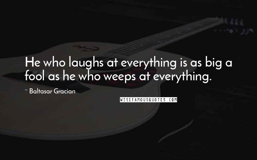 Baltasar Gracian Quotes: He who laughs at everything is as big a fool as he who weeps at everything.