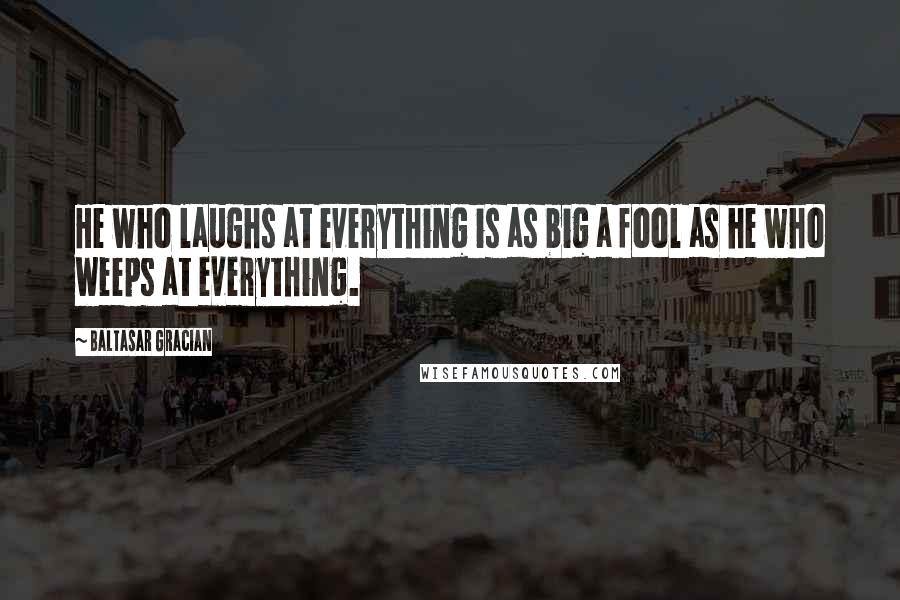 Baltasar Gracian Quotes: He who laughs at everything is as big a fool as he who weeps at everything.