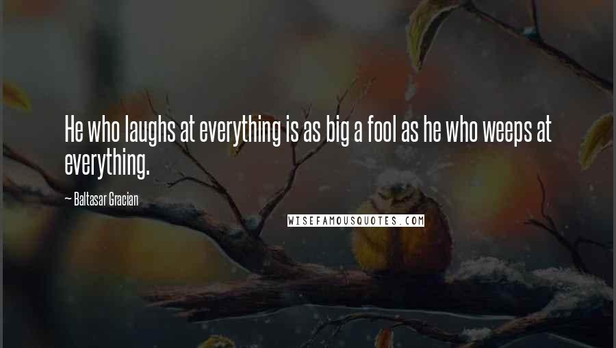 Baltasar Gracian Quotes: He who laughs at everything is as big a fool as he who weeps at everything.