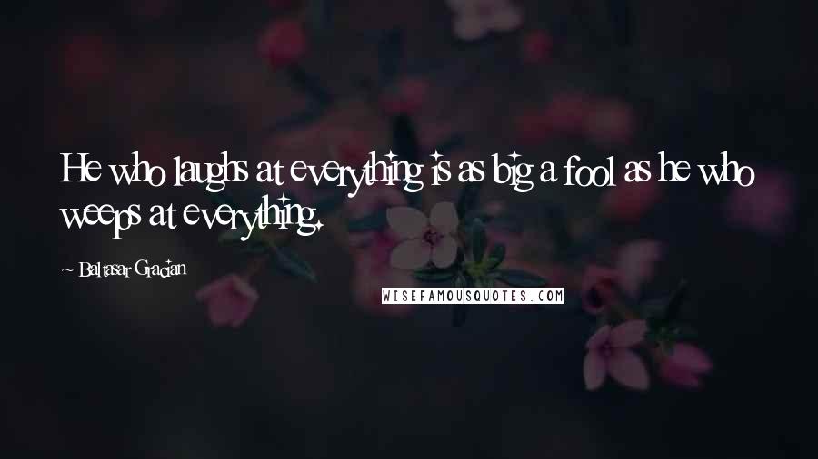 Baltasar Gracian Quotes: He who laughs at everything is as big a fool as he who weeps at everything.