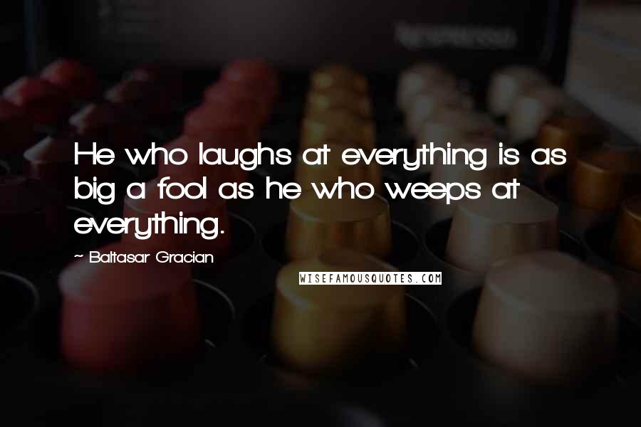 Baltasar Gracian Quotes: He who laughs at everything is as big a fool as he who weeps at everything.