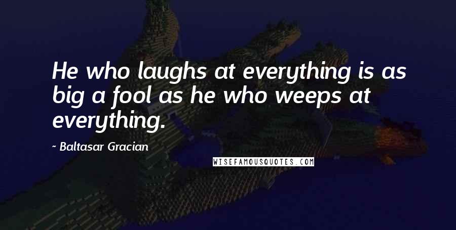 Baltasar Gracian Quotes: He who laughs at everything is as big a fool as he who weeps at everything.