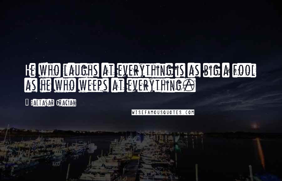 Baltasar Gracian Quotes: He who laughs at everything is as big a fool as he who weeps at everything.